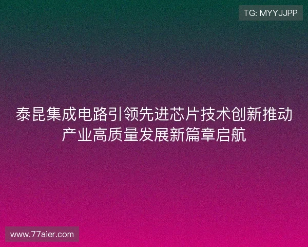 泰昆集成电路引领先进芯片技术创新推动产业高质量发展新篇章启航
